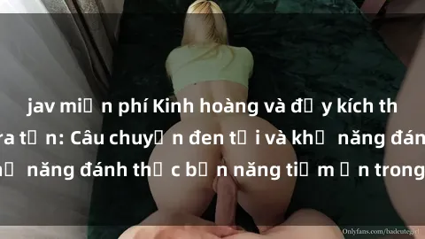 jav miễn phí Kinh hoàng và đầy kích thích với phim sex tra tấn: Câu chuyện đen tối và khả năng đánh thức bản năng tiềm ẩn trong con người