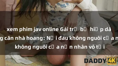 xem phim jav online Gái trẻ bị hiếp dâm bạo lực trong căn nhà hoang: Nỗi đau không nguôi của nạn nhân vô tội