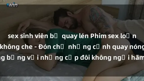 sex sinh viên bị quay lén Phim sex loạn luân đầy kích thích không che - Đón chờ những cảnh quay nóng bỏng với những cặp đôi không ngại hãm hiếp gia đình trong lòng