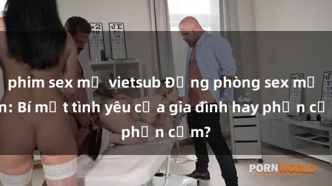 phim sex mỹ vietsub Động phòng sex mẹ con: Bí mật tình yêu của gia đình hay phản cảm?