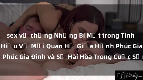 sex vợ chồng Những Bí Mật trong Tình Dục Gia Đình: Tìm Hiểu Về Mối Quan Hệ Giữa Hạnh Phúc Gia Đình và Sự Hài Hòa Trong Cuộc Sống Tình Dục