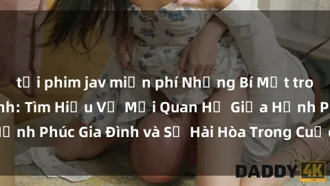 tải phim jav miễn phí Những Bí Mật trong Tình Dục Gia Đình: Tìm Hiểu Về Mối Quan Hệ Giữa Hạnh Phúc Gia Đình và Sự Hài Hòa Trong Cuộc Sống Tình Dục