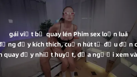 gái việt bị quay lén Phim sex loạn luân Nhật Bản: Hành động đầy kích thích, cuốn hút từ đầu đến cuối. Những cảnh quay đầy nhiệt huyết, đưa người xem vào thế giới độc đáo của tình thân. Đừng bỏ lỡ!