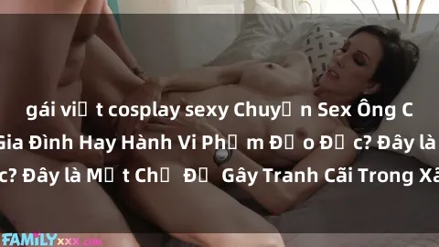 gái việt cosplay sexy Chuyện Sex Ông Cháu: Mối Quan Hệ Gia Đình Hay Hành Vi Phạm Đạo Đức? Đây là Một Chủ Đề Gây Tranh Cãi Trong Xã Hội Hiện Nay.