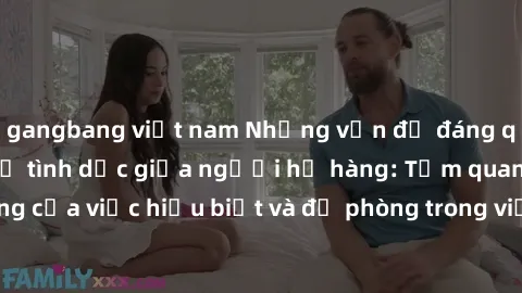 gangbang việt nam Những vấn đề đáng quan tâm về quan hệ tình dục giữa người họ hàng: Tầm quan trọng của việc hiểu biết và đề phòng trong việc tiếp xúc trong gia đình.