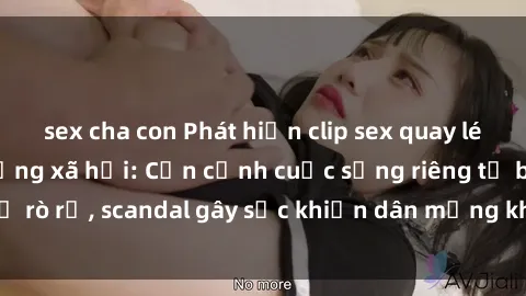 sex cha con Phát hiện clip sex quay lén hot nhất trên mạng xã hội: Cận cảnh cuộc sống riêng tư bị rò rỉ, scandal gây sốc khiến dân mạng không khỏi bàng hoàng