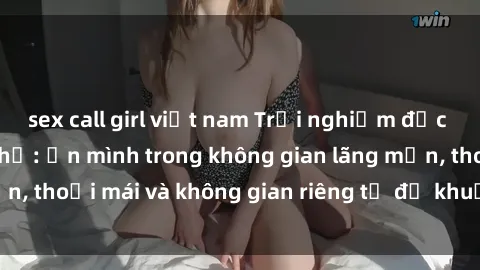 sex call girl việt nam Trải nghiệm độc đáo tại sex nhà nghỉ: ẩn mình trong không gian lãng mạn, thoải mái và không gian riêng tư để khuấy động tình ái.