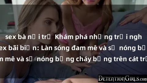 sex bà nội trợ Khám phá những trải nghiệm độc đáo tại sex bãi biển: Làn sóng đam mê và sự nóng bỏng cháy bỏng trên cát trắng