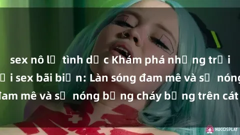sex nô lệ tình dục Khám phá những trải nghiệm độc đáo tại sex bãi biển: Làn sóng đam mê và sự nóng bỏng cháy bỏng trên cát trắng