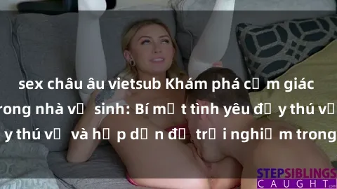 sex châu âu vietsub Khám phá cảm giác mới mẻ với sex trong nhà vệ sinh: Bí mật tình yêu đầy thú vị và hấp dẫn để trải nghiệm trong đêm hôm nay!