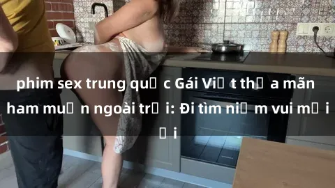 phim sex trung quốc Gái Việt thỏa mãn ham muốn ngoài trời: Đi tìm niềm vui mới