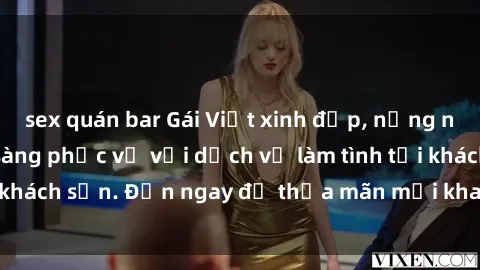 sex quán bar Gái Việt xinh đẹp, nồng nàn tình cảm, sẵn sàng phục vụ với dịch vụ làm tình tại khách sạn. Đến ngay để thỏa mãn mọi khao khát của bạn!