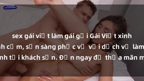 sex gái việt làm gái gọi Gái Việt xinh đẹp, nồng nàn tình cảm, sẵn sàng phục vụ với dịch vụ làm tình tại khách sạn. Đến ngay để thỏa mãn mọi khao khát của bạn!