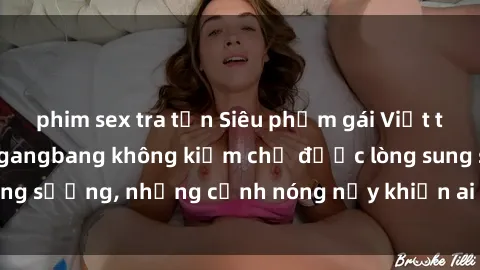 phim sex tra tấn Siêu phẩm gái Việt tham gia trong buổi gangbang không kiềm chế được lòng sung sướng, những cảnh nóng nảy khiến ai cũng phải mãn nhãn