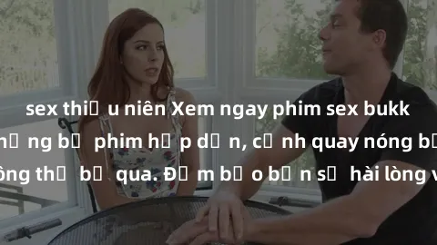 sex thiếu niên Xem ngay phim sex bukkake hàng đầu với những bộ phim hấp dẫn, cảnh quay nóng bỏng không thể bỏ qua. Đảm bảo bạn sẽ hài lòng với trải nghiệm mới lạ này!