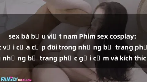 sex bà bầu việt nam Phim sex cosplay: Trải nghiệm tuyệt vời của cặp đôi trong những bộ trang phục gợi cảm và kích thích