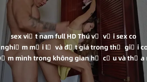 sex việt nam full HD Thú vị với sex cosplay anime: Trải nghiệm mới lạ và đắt giá trong thế giới cosplay! Đắm mình trong không gian hư cấu và thỏa mãn niềm đam mê của bạn!