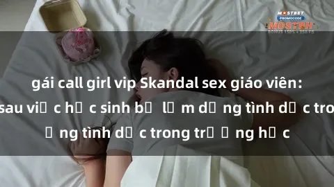 gái call girl vip Skandal sex giáo viên: Sự thật đằng sau việc học sinh bị lạm dụng tình dục trong trường học