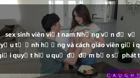 sex sinh viên việt nam Những vấn đề về sex học sinh: Các yếu tố ảnh hưởng và cách giáo viên giải quyết hiệu quả để đảm bảo sự phát triển toàn diện.