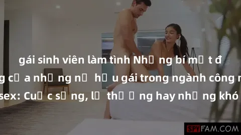 gái sinh viên làm tình Những bí mật đằng sau cuộc sống của những nữ hầu gái trong ngành công nghiệp sex: Cuộc sống, lẽ thường hay những khó khăn mà họ phải đối mặt.