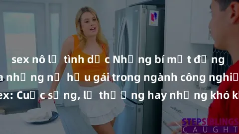 sex nô lệ tình dục Những bí mật đằng sau cuộc sống của những nữ hầu gái trong ngành công nghiệp sex: Cuộc sống, lẽ thường hay những khó khăn mà họ phải đối mặt.