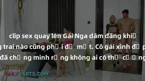 clip sex quay lén Gái Nga dâm đãng khiến tim bất cứ chàng trai nào cũng phải đỏ mặt. Cô gái xinh đẹp này đã chứng minh rằng không ai có thể cưỡng lại khi cô làm tình đắm say.