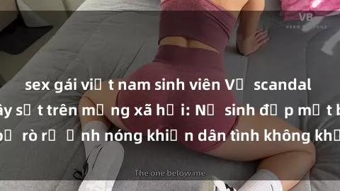 sex gái việt nam sinh viên Vụ scandal gái xinh lộ hàng gây sốt trên mạng xã hội: Nữ sinh đẹp mắt bị rò rỉ ảnh nóng khiến dân tình không khỏi bất ngờ và phẫn nộ!