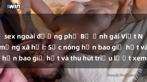 sex ngoài đường phố Bộ ảnh gái Việt Nam nude gây sốt mạng xã hội: Sắc nóng hơn bao giờ hết và thu hút triệu lượt xem