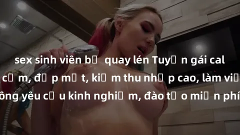 sex sinh viên bị quay lén Tuyển gái call girl Việt Nam gợi cảm, đẹp mắt, kiếm thu nhập cao, làm việc linh hoạt, không yêu cầu kinh nghiệm, đào tạo miễn phí. Liên hệ ngay để biết thêm chi tiết!