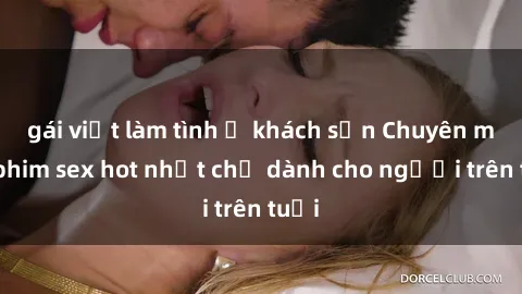 gái việt làm tình ở khách sạn Chuyên mục phim sex hot nhất chỉ dành cho người trên tuổi