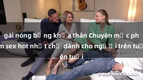 gái nóng bỏng khỏa thân Chuyên mục phim sex hot nhất chỉ dành cho người trên tuổi