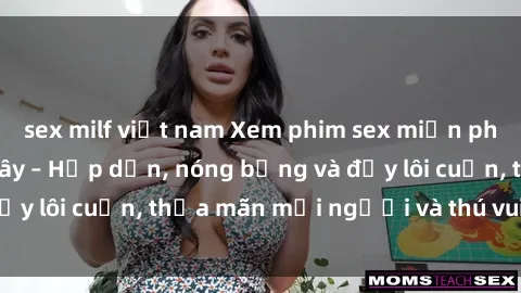 sex milf việt nam Xem phim sex miễn phí online ngay tại đây – Hấp dẫn, nóng bỏng và đầy lôi cuốn, thỏa mãn mọi người và thú vui của bạn!