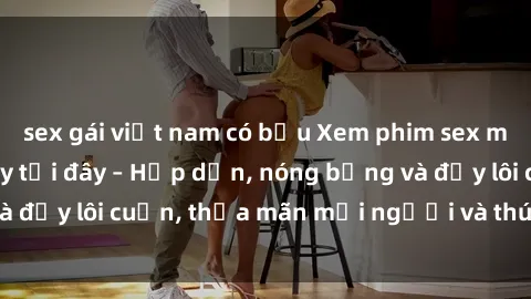 sex gái việt nam có bầu Xem phim sex miễn phí online ngay tại đây – Hấp dẫn, nóng bỏng và đầy lôi cuốn, thỏa mãn mọi người và thú vui của bạn!