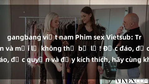 gangbang việt nam Phim sex Vietsub: Trải nghiệm hấp dẫn và mới lạ không thể bỏ lỡ! Độc đáo, độc quyền và đầy kích thích, hãy cùng khám phá ngay!