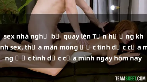 sex nhà nghỉ bị quay lén Tận hưởng khoái cảm với gái xinh sex, thỏa mãn mong ước tình dục của mình ngay hôm nay