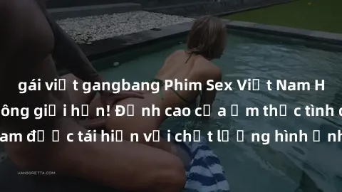 gái việt gangbang Phim Sex Việt Nam HD - Xem ngay và không giới hạn! Đỉnh cao của ẩm thực tình dục Việt Nam được tái hiện với chất lượng hình ảnh sắc nét. Hãy thưởng thức ngay!