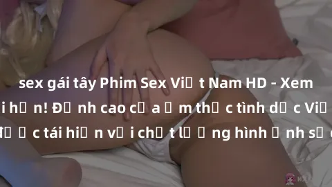 sex gái tây Phim Sex Việt Nam HD - Xem ngay và không giới hạn! Đỉnh cao của ẩm thực tình dục Việt Nam được tái hiện với chất lượng hình ảnh sắc nét. Hãy thưởng thức ngay!