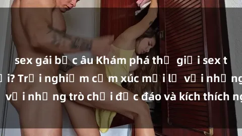 sex gái bắc âu Khám phá thế giới sex trực tuyến: Hơn tuổi? Trải nghiệm cảm xúc mới lạ với những trò chơi độc đáo và kích thích người lớn