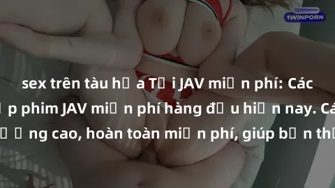 sex trên tàu hỏa Tải JAV miễn phí: Các trang web cung cấp phim JAV miễn phí hàng đầu hiện nay. Các tác phẩm chất lượng cao, hoàn toàn miễn phí, giúp bạn thỏa mãn niềm đam mê mà không tốn kém.
