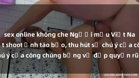 sex online không che Người mẫu Việt Nam gây sốt với loạt shoot ảnh táo bạo, thu hút sự chú ý của công chúng bằng vẻ đẹp quyến rũ và gợi cảm.