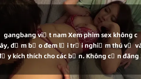 gangbang việt nam Xem phim sex không che miễn phí tại đây, đảm bảo đem lại trải nghiệm thú vị và đầy kích thích cho các bạn. Không cần đăng ký, hoàn toàn miễn phí.
