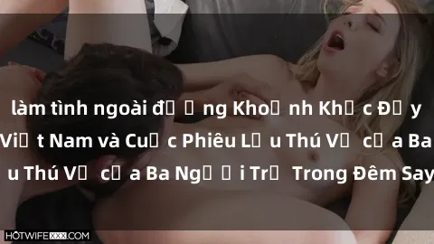 làm tình ngoài đường Khoảnh Khắc Đầy Kịch Tính: Sex  Việt Nam và Cuộc Phiêu Lưu Thú Vị của Ba Người Trẻ Trong Đêm Say Đắm