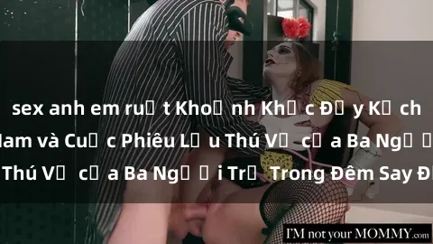 sex anh em ruột Khoảnh Khắc Đầy Kịch Tính: Sex  Việt Nam và Cuộc Phiêu Lưu Thú Vị của Ba Người Trẻ Trong Đêm Say Đắm