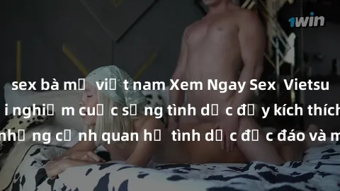 sex bà mẹ việt nam Xem Ngay Sex  Vietsub Full HD - Cùng trải nghiệm cuộc sống tình dục đầy kích thích với những cảnh quan hệ tình dục độc đáo và mãnh liệt trong bộ phim này!