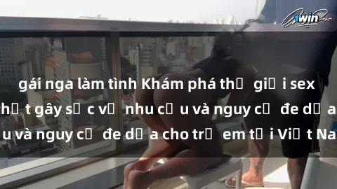 gái nga làm tình Khám phá thế giới sex loli Việt Nam: Sự thật gây sốc về nhu cầu và nguy cơ đe dọa cho trẻ em tại Việt Nam