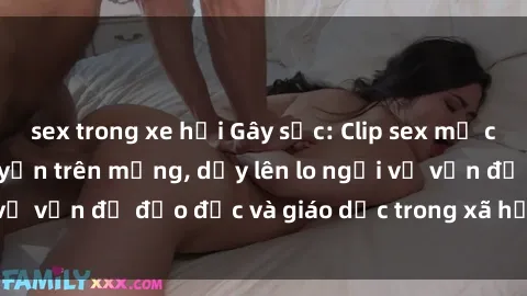 sex trong xe hơi Gây sốc: Clip sex mẹ con Việt Nam lan truyền trên mạng, dấy lên lo ngại về vấn đề đạo đức và giáo dục trong xã hội hiện nay.