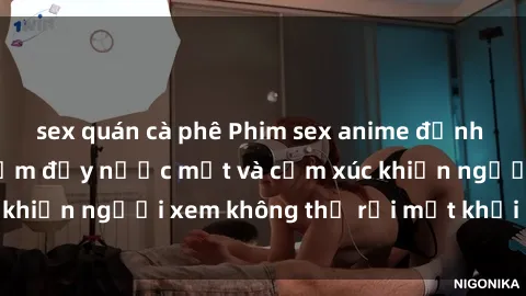 sex quán cà phê Phim sex anime đỉnh cao: Những tác phẩm đầy nước mắt và cảm xúc khiến người xem không thể rời mắt khỏi màn hình