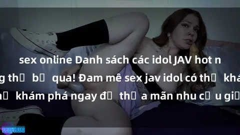 sex online Danh sách các idol JAV hot nhất hiện nay không thể bỏ qua! Đam mê sex jav idol có thể khám phá ngay để thỏa mãn nhu cầu giải trí của mình!