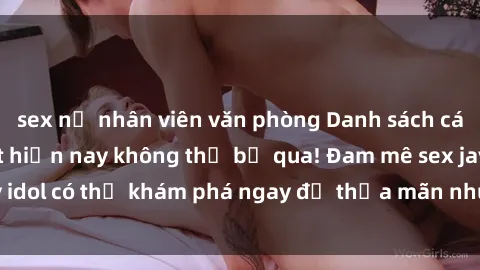 sex nữ nhân viên văn phòng Danh sách các idol JAV hot nhất hiện nay không thể bỏ qua! Đam mê sex jav idol có thể khám phá ngay để thỏa mãn nhu cầu giải trí của mình!